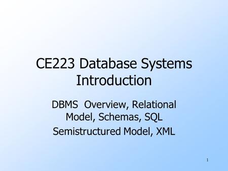 1 CE223 Database Systems Introduction DBMS Overview, Relational Model, Schemas, SQL Semistructured Model, XML.