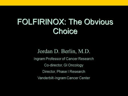 FOLFIRINOX: The Obvious Choice Jordan D. Berlin, M.D. Ingram Professor of Cancer Research Co-director, GI Oncology Director, Phase I Research Vanderbilt-Ingram.