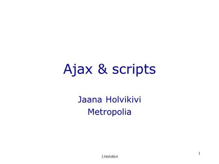 J.Holvikivi 1 Ajax & scripts Jaana Holvikivi Metropolia.