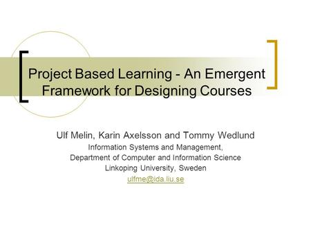Project Based Learning - An Emergent Framework for Designing Courses Ulf Melin, Karin Axelsson and Tommy Wedlund Information Systems and Management, Department.
