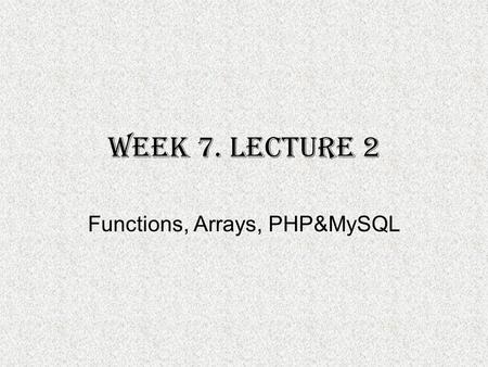 Week 7. Lecture 2 Functions, Arrays, PHP&MySQL. Function with More than one argument and a return statement For a function to return a value, the return.
