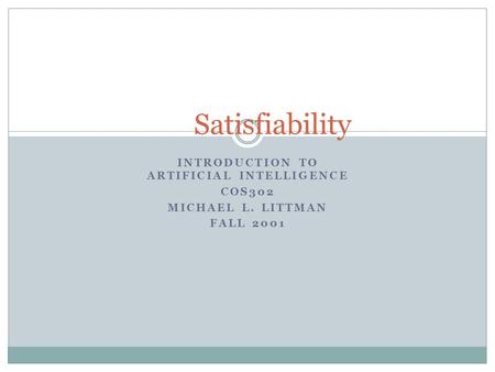 INTRODUCTION TO ARTIFICIAL INTELLIGENCE COS302 MICHAEL L. LITTMAN FALL 2001 Satisfiability.