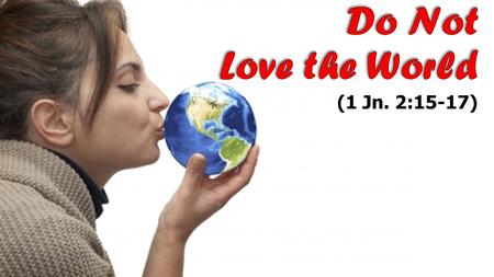 Do Not Love the World (1 Jn. 2:15-17).
