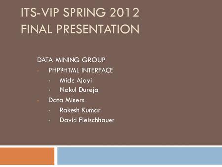 ITS-VIP SPRING 2012 FINAL PRESENTATION DATA MINING GROUP PHP?HTML INTERFACE Mide Ajayi Nakul Dureja Data Miners Rakesh Kumar David Fleischhauer.