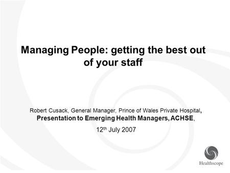 Managing People: getting the best out of your staff Robert Cusack, General Manager, Prince of Wales Private Hospital, Presentation to Emerging Health Managers,