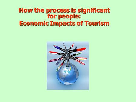 How the process is significant for people: Economic Impacts of Tourism.