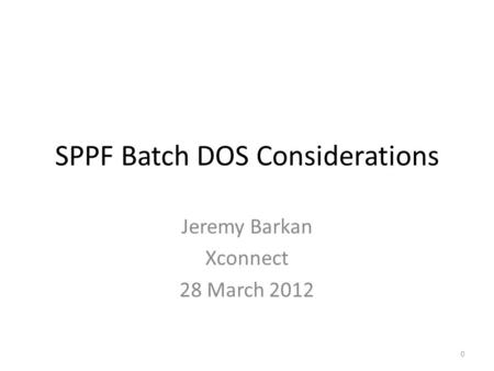 SPPF Batch DOS Considerations Jeremy Barkan Xconnect 28 March 2012 0.