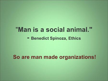 Man is a social animal. - Benedict Spinoza, Ethics So are man made organizations!