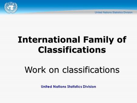 United Nations Statistics Division International Family of Classifications Work on classifications.