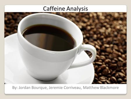 Caffeine Analysis By: Jordan Bourque, Jeremie Corriveau, Matthew Blackmore.