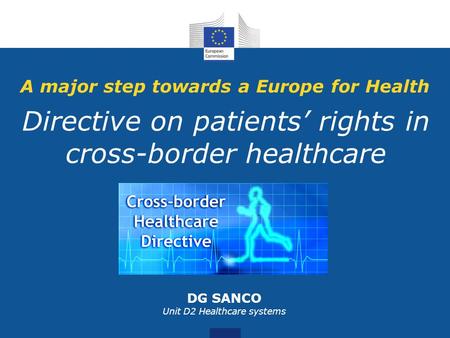 A major step towards a Europe for Health Directive on patients’ rights in cross-border healthcare DG SANCO Unit D2 Healthcare systems.