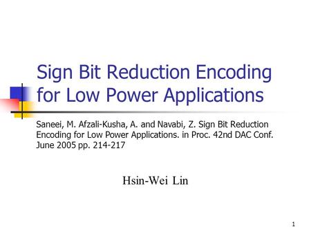 1 Sign Bit Reduction Encoding for Low Power Applications Hsin-Wei Lin Saneei, M. Afzali-Kusha, A. and Navabi, Z. Sign Bit Reduction Encoding for Low Power.
