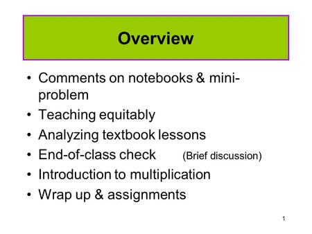 1 Overview Comments on notebooks & mini- problem Teaching equitably Analyzing textbook lessons End-of-class check (Brief discussion) Introduction to multiplication.