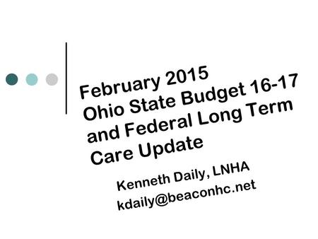 February 2015 Ohio State Budget 16-17 and Federal Long Term Care Update Kenneth Daily, LNHA