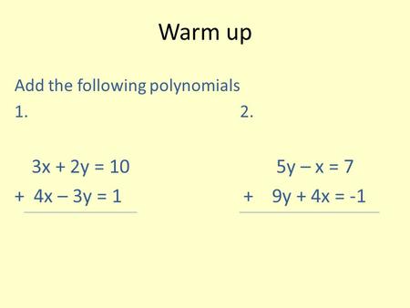 Warm up Add the following polynomials 1. 2. 3x + 2y = 10 5y – x = 7 + 4x – 3y = 1 + 9y + 4x = -1.