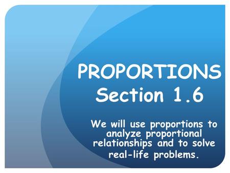 PROPORTIONS Section 1.6 We will use proportions to analyze proportional relationships and to solve real-life problems.