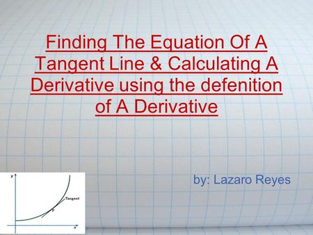 Finding The Equation Of A Tangent Line & Calculating A Derivative using the defenition of A Derivative by: Lazaro Reyes.