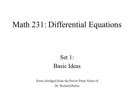 Math 231: Differential Equations Set 1: Basic Ideas Notes abridged from the Power Point Notes of Dr. Richard Rubin.