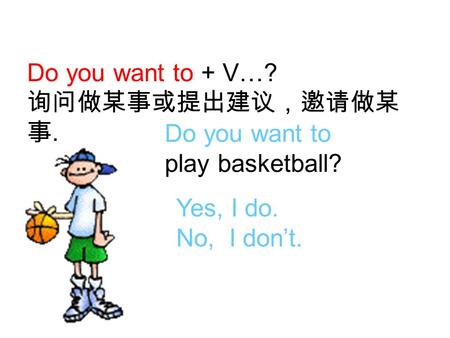 Do you want to + V…? 询问做某事或提出建议，邀请做某 事. Do you want to play basketball? Yes, I do. No, I don’t.