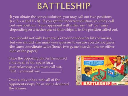 Once the opposing player has scored a hit on all of the space for a particular ship, you must call out, “Hit…you sunk my ___________”. Once a player has.