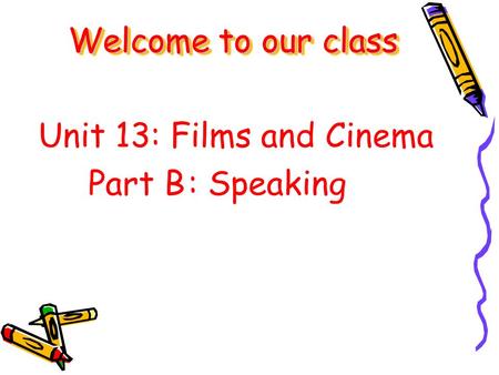 Unit 13: Films and Cinema Part B: Speaking Welcome to our class.