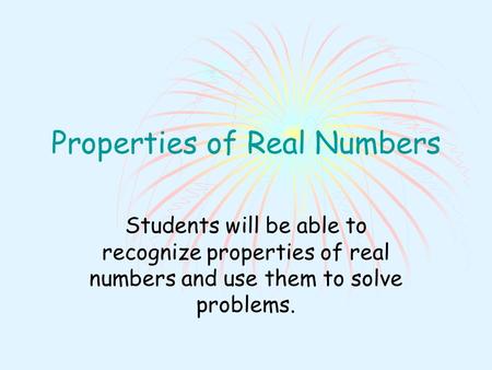 Properties of Real Numbers Students will be able to recognize properties of real numbers and use them to solve problems.