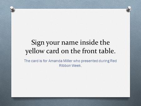 Sign your name inside the yellow card on the front table. The card is for Amanda Miller who presented during Red Ribbon Week.