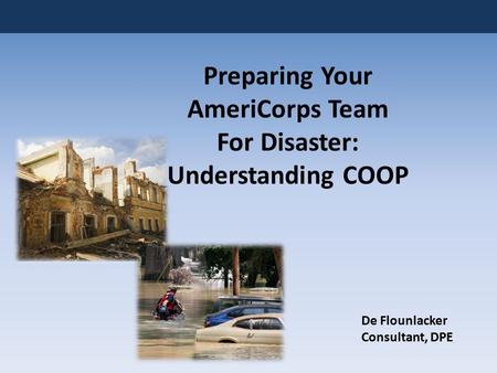 Preparing Your AmeriCorps Team For Disaster: Understanding COOP De Flounlacker Consultant, DPE.