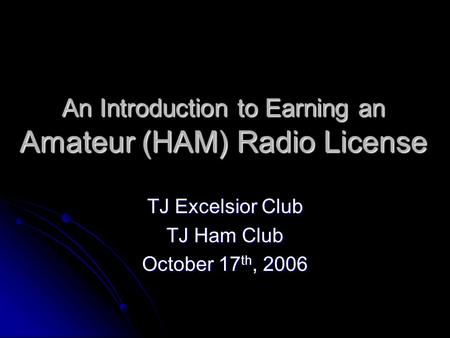 An Introduction to Earning an Amateur (HAM) Radio License TJ Excelsior Club TJ Ham Club October 17 th, 2006.
