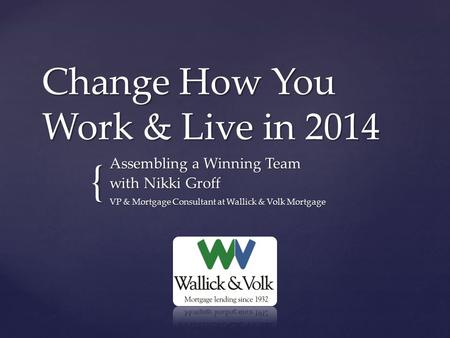 { Change How You Work & Live in 2014 Assembling a Winning Team with Nikki Groff VP & Mortgage Consultant at Wallick & Volk Mortgage.