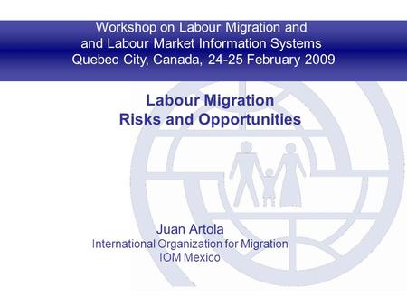 Workshop on Labour Migration and and Labour Market Information Systems Quebec City, Canada, 24-25 February 2009 Labour Migration Risks and Opportunities.