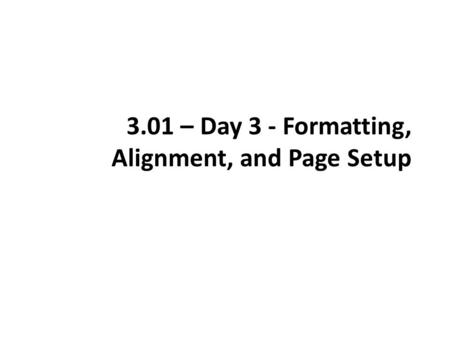 3.01 – Day 3 - Formatting, Alignment, and Page Setup.
