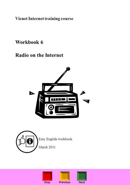 StopPreviousNext Vicnet Internet training course Workbook 6 Radio on the Internet Easy English workbook March 2011.