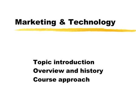 Marketing & Technology Topic introduction Overview and history Course approach.