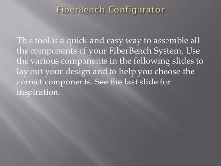 This tool is a quick and easy way to assemble all the components of your FiberBench System. Use the various components in the following slides to lay out.