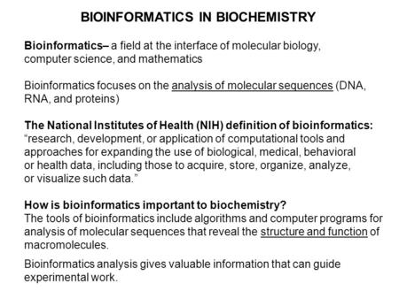 BIOINFORMATICS IN BIOCHEMISTRY Bioinformatics– a field at the interface of molecular biology, computer science, and mathematics Bioinformatics focuses.