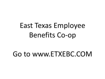 East Texas Employee Benefits Co-op Go to www.ETXEBC.COM.