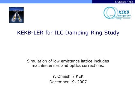 Y. Ohnishi / KEK KEKB-LER for ILC Damping Ring Study Simulation of low emittance lattice includes machine errors and optics corrections. Y. Ohnishi / KEK.