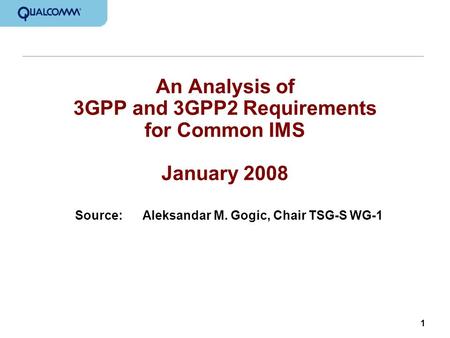 1 An Analysis of 3GPP and 3GPP2 Requirements for Common IMS January 2008 Source:Aleksandar M. Gogic, Chair TSG-S WG-1.