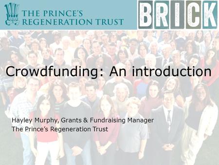 Crowdfunding: An introduction Hayley Murphy, Grants & Fundraising Manager The Prince’s Regeneration Trust.