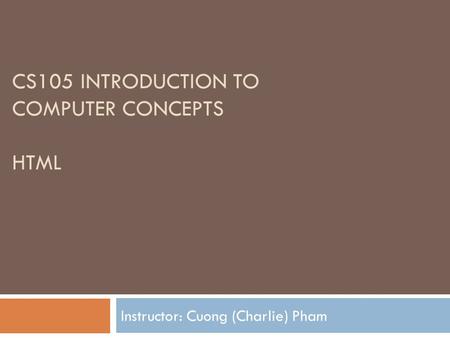 CS105 INTRODUCTION TO COMPUTER CONCEPTS HTML Instructor: Cuong (Charlie) Pham.