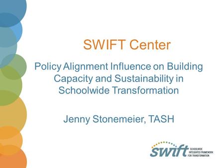 SWIFT Center Policy Alignment Influence on Building Capacity and Sustainability in Schoolwide Transformation Jenny Stonemeier, TASH.