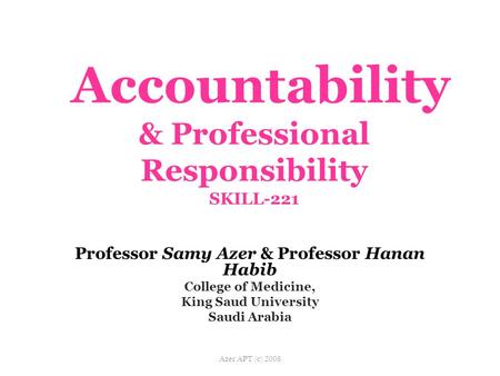 Accountability & Professional Responsibility SKILL-221 Professor Samy Azer & Professor Hanan Habib College of Medicine, King Saud University Saudi Arabia.