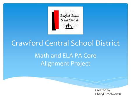 Crawford Central School District Math and ELA PA Core Alignment Project Created by Cheryl Krachkowski.