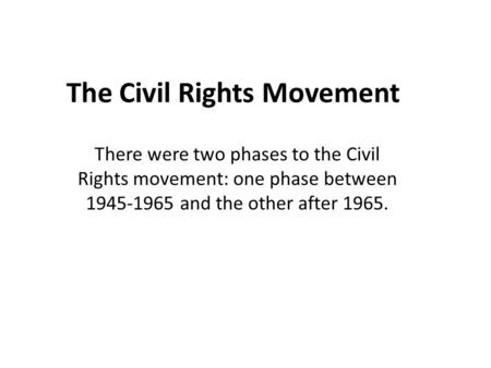 The Civil Rights Movement There were two phases to the Civil Rights movement: one phase between 1945-1965 and the other after 1965.
