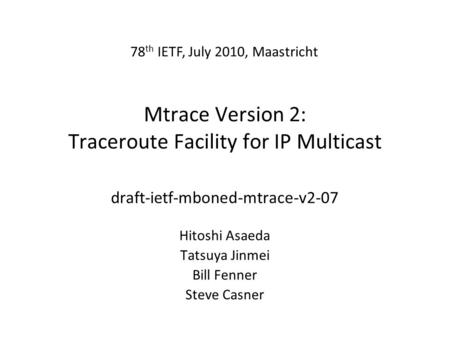 Mtrace Version 2: Traceroute Facility for IP Multicast draft-ietf-mboned-mtrace-v2-07 Hitoshi Asaeda Tatsuya Jinmei Bill Fenner Steve Casner 78 th IETF,