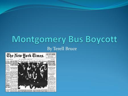 By Terell Bruce. Montgomery Bus Boycott Started The Montgomery Bus Boycott started on December 1 1955. It started when Rosa Parks was arrested for not.