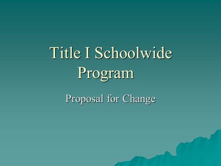 Title I Schoolwide Program Proposal for Change. What is Title I  Title I — A Federal Program with the goal of Improving The Academic Achievement Of the.
