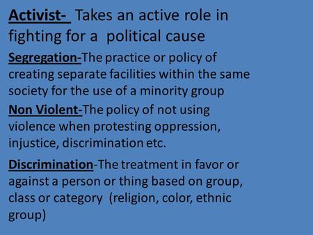 Activist- Takes an active role in fighting for a political cause Segregation-The practice or policy of creating separate facilities within the same society.