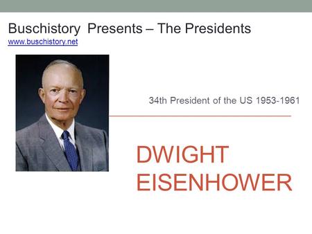 DWIGHT EISENHOWER 34th President of the US 1953-1961 Buschistory Presents – The Presidents www.buschistory.net.